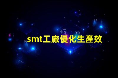 smt工廠優化生產效率的秘密武器是什么