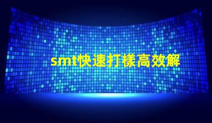 smt快速打樣高效解決快速生產需求的秘密