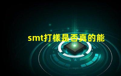 smt打樣是否真的能提升生產效率探討SMT打樣對生產流程的影響