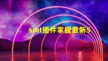 smt插件掌握最新SMT插件技術(shù)提升生產(chǎn)效率