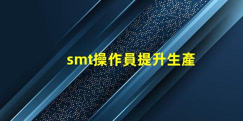 smt操作員提升生產效率的關鍵角色