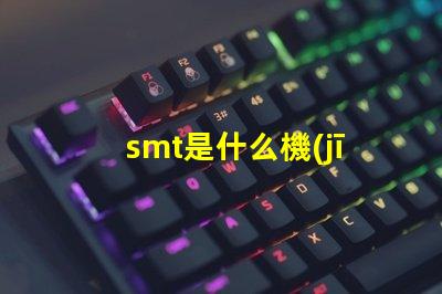 smt是什么機(jī)器深入了解SMT技術(shù)及其應(yīng)用