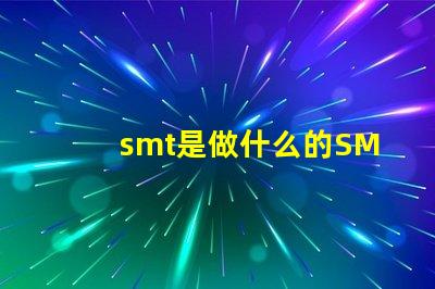 smt是做什么的SMT技術(shù)在電子制造中的關(guān)鍵作用解析