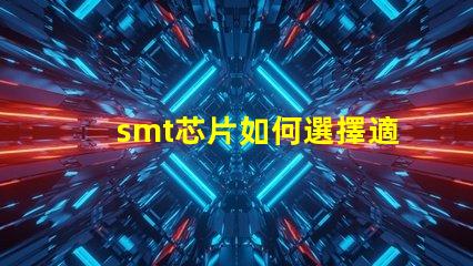 smt芯片如何選擇適合您需求的smt芯片