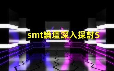 smt論壇深入探討SMT技術的最佳平臺