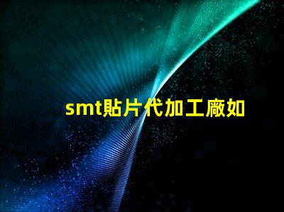 smt貼片代加工廠如何選擇合適的合作伙伴
