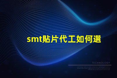 smt貼片代工如何選擇優質的貼片代工廠