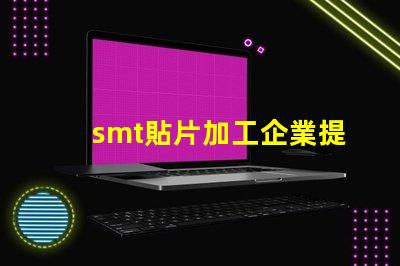 smt貼片加工企業提升生產效率的關鍵因素是什么