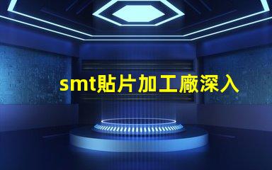 smt貼片加工廠深入了解SMT技術與市場需求