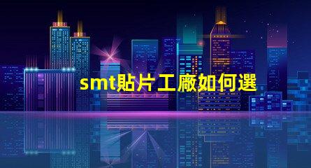 smt貼片工廠如何選擇高效的smt貼片合作伙伴