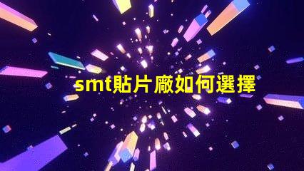 smt貼片廠如何選擇高效的smt貼片工廠