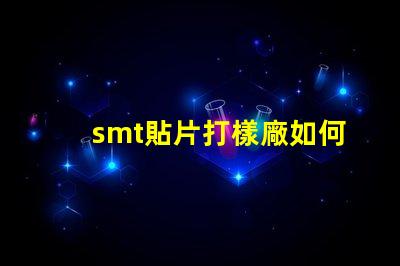 smt貼片打樣廠如何選擇高效可靠的供應商