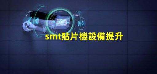 smt貼片機設備提升自動化效率的關鍵技術解析