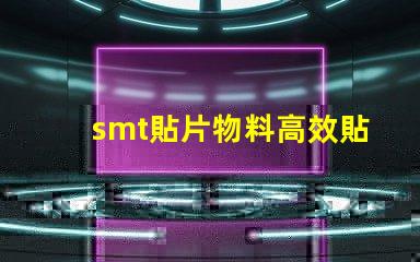 smt貼片物料高效貼片技術帶來的生產優勢