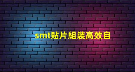 smt貼片組裝高效自動化生產的關鍵是什么