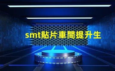 smt貼片車間提升生產(chǎn)效率的關鍵所在是什么