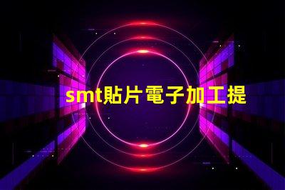 smt貼片電子加工提升效率的關鍵技術揭秘