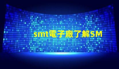 smt電子廠了解SMT電子制造業的關鍵優勢