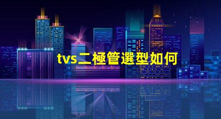 tvs二極管選型如何快速選擇合適的TVS二極管