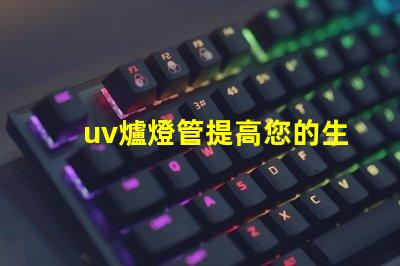 uv爐燈管提高您的生產效率的關鍵設備