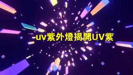 uv紫外燈揭開UV紫外燈的神秘面紗,你準備好了嗎