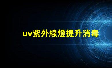 uv紫外線燈提升消毒效率的最佳選擇