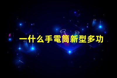 一什么手電筒新型多功能手電筒的選擇與應(yīng)用