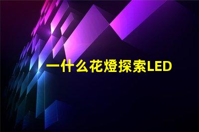 一什么花燈探索LED花燈的神秘魅力