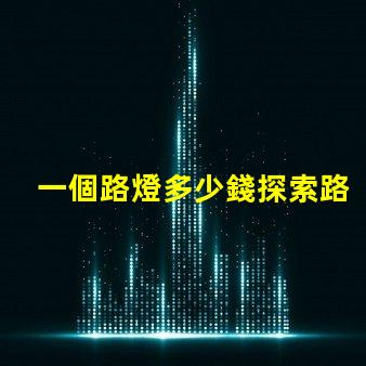 一個路燈多少錢探索路燈價格的驚人真相