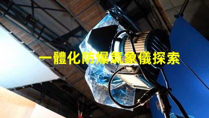 一體化防爆氣象儀探索高效安全氣象監測的秘密