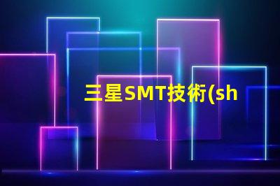 三星SMT技術(shù)的優(yōu)勢是什么探索三星SMT解決方案的潛力