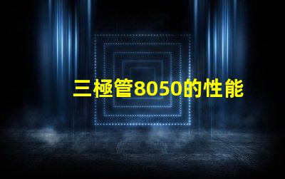三極管8050的性能優勢是什么深入分析8050三極管的特殊應用