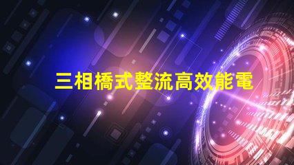 三相橋式整流高效能電源解決方案的秘密