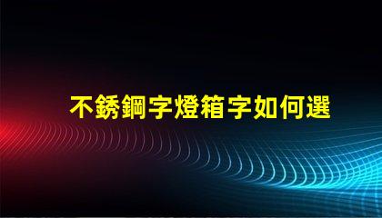 不銹鋼字燈箱字如何選擇最耐用的材料