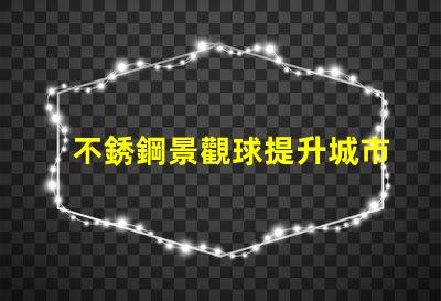 不銹鋼景觀球提升城市美感的綠化新選擇