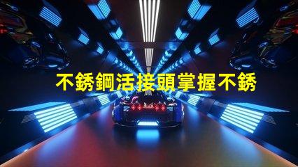 不銹鋼活接頭掌握不銹鋼活接頭的選購技巧嗎