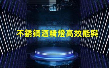 不銹鋼酒精燈高效能與安全性的完美結合