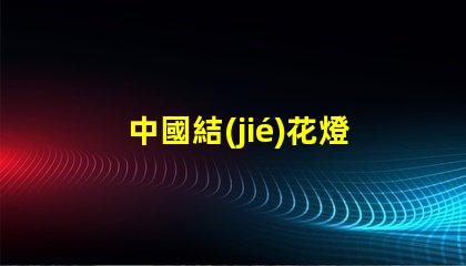 中國結(jié)花燈如何用中國結(jié)花燈提升節(jié)日氛圍