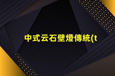 中式云石壁燈傳統(tǒng)美學(xué)與現(xiàn)代照明的完美結(jié)合