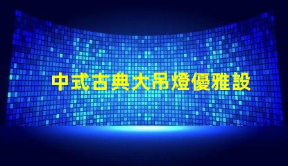 中式古典大吊燈優雅設計如何提升室內氛圍