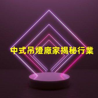 中式吊燈廠家揭秘行業領先者的生產秘密