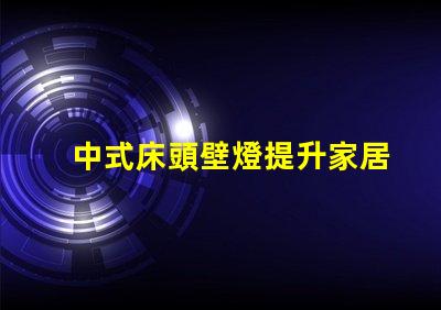 中式床頭壁燈提升家居氛圍的完美選擇