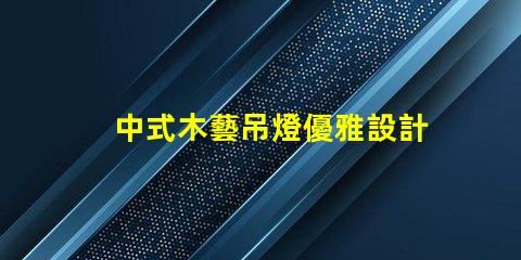 中式木藝吊燈優雅設計與現代科技的完美結合