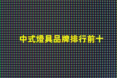 中式燈具品牌排行前十名2023年最新市場趨勢分析