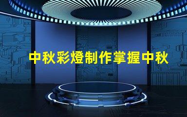 中秋彩燈制作掌握中秋節彩燈DIY技巧