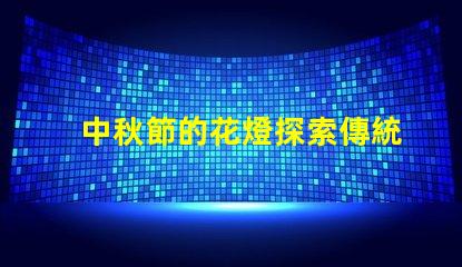 中秋節的花燈探索傳統與現代的完美結合