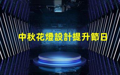 中秋花燈設計提升節日氛圍的獨特創意方案