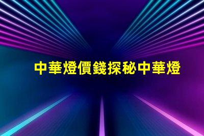 中華燈價錢探秘中華燈價格的真實原因