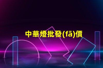 中華燈批發(fā)價(jià)格揭示市場(chǎng)潛力與隱藏成本