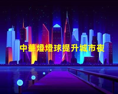 中華燈燈球提升城市夜景的創新照明方案